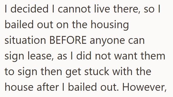 I decided I cannot live there, so I bailed out on the housing situation BEFORE anyone can sign lease, as I did not want them to sign then get stuck with the house after I bailed out. However,