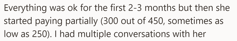 Everything was ok for the first 2-3 months but then she started paying partially (300 out of 450, sometimes as low as 250). I had multiple conversations with her