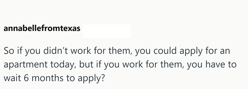 annabellefromtexas So if you didn't work for them, you could apply for an apartment today, but if you work for them, you have to wait 6 months to apply?