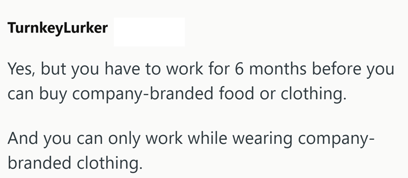 TurnkeyLurker Yes, but you have to work for 6 months before you can buy company-branded food or clothing. And you can only work while wearing company- branded clothing.