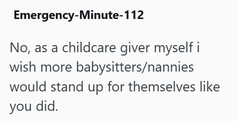 Emergency-Minute-112 No, as a childcare giver myself i wish more babysitters/nannies would stand up for themselves like you did.