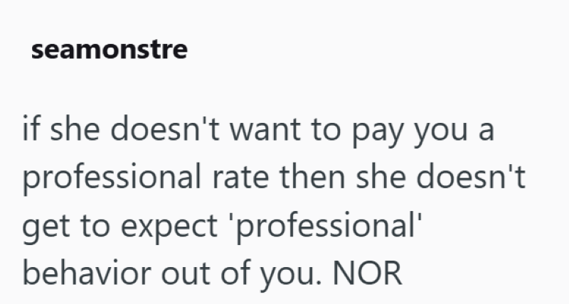 seamonstre if she doesn't want to pay you a professional rate then she doesn't get to expect 'professional' behavior out of you. NOR