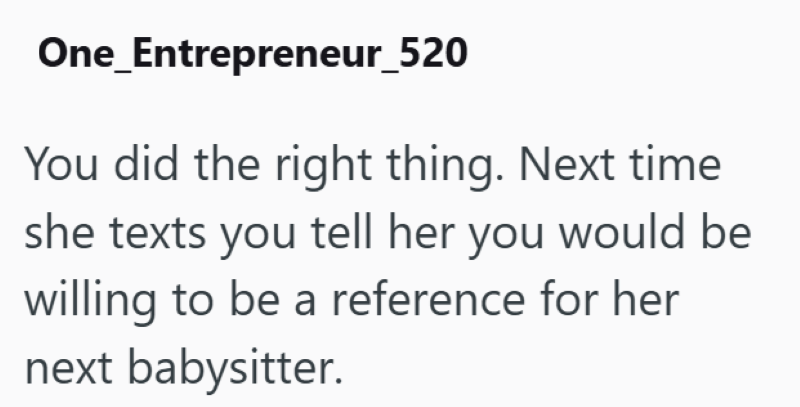 One_Entrepreneur_520 You did the right thing. Next time she texts you tell her you would be willing to be a reference for her next babysitter.