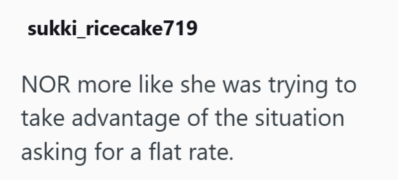 sukki_ricecake719 NOR more like she was trying to take advantage of the situation. asking for a flat rate.