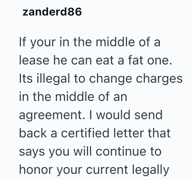 zanderd86 If your in the middle of a lease he can eat a fat one. Its illegal to change charges in the middle of an agreement. I would send back a certified letter that says you will continue to honor your current legally