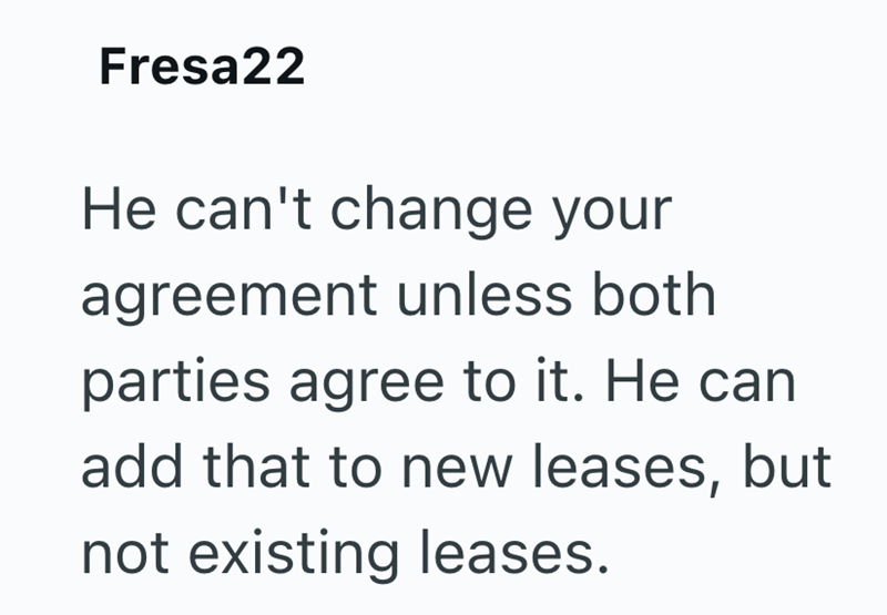 Fresa22 He can't change your agreement unless both parties agree to it. He can add that to new leases, but not existing leases.