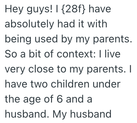 Hey guys! I {28f} have absolutely had it with being used by my parents. So a bit of context: I live very close to my parents. I have two children under the age of 6 and a husband. My husband