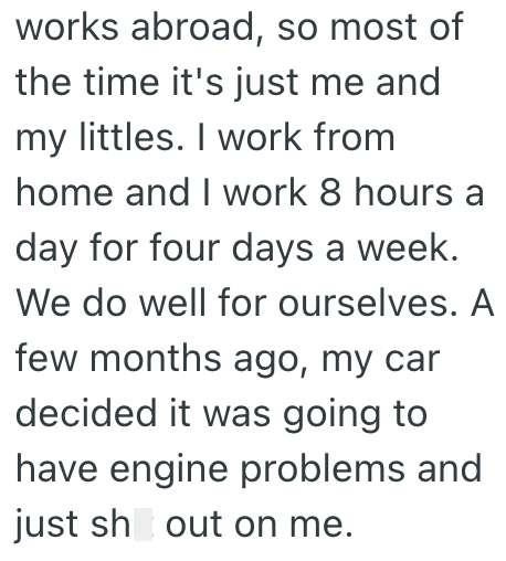 works abroad, so most of the time it's just me and my littles. I work from home and I work 8 hours a day for four days a week. We do well for ourselves. A few months ago, my car decided it was going to have engine problems and just sh out on me.