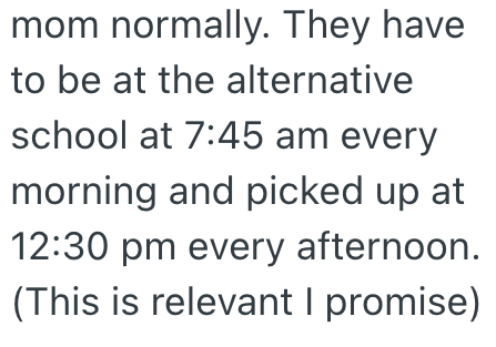 mom normally. They have to be at the alternative school at 7:45 am every morning and picked up at 12:30 pm every afternoon. (This is relevant I promise)