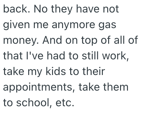 back. No they have not given me anymore gas money. And on top of all of that I've had to still work, take my kids to their appointments, take them to school, etc.