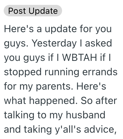 Post Update Here's a update for you guys. Yesterday I asked you guys if I WBTAH if I stopped running errands for my parents. Here's what happened. So after talking to my husband and taking y'all's advice,