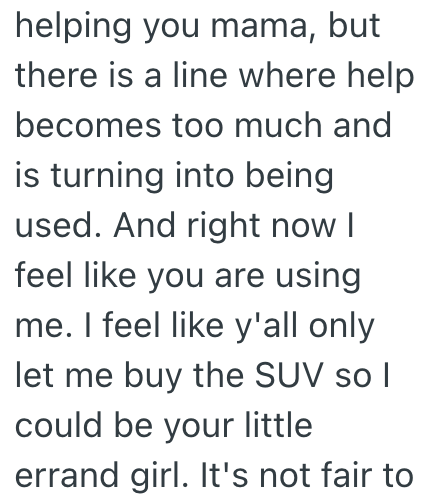 helping you mama, but there is a line where help becomes too much and is turning into being used. And right now I feel like you are using me. I feel like y'all only let me buy the SUV so I could be your little errand girl. It's not fair to