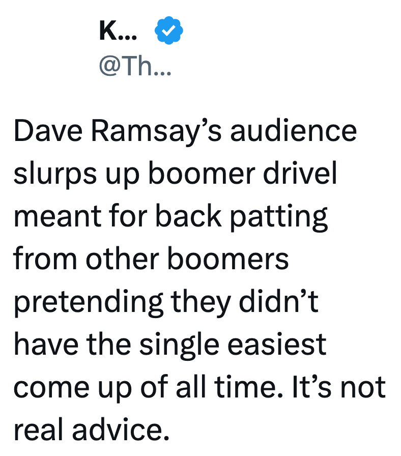 K... @Th... Dave Ramsay's audience slurps up boomer drivel meant for back patting from other boomers pretending they didn't have the single easiest come up of all time. It's not real advice.