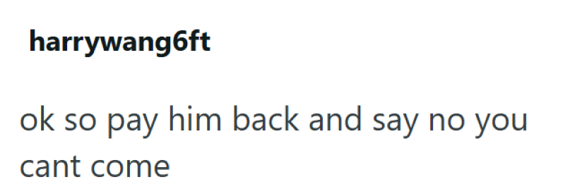 harrywang6ft ok so pay him back and say no you cant come