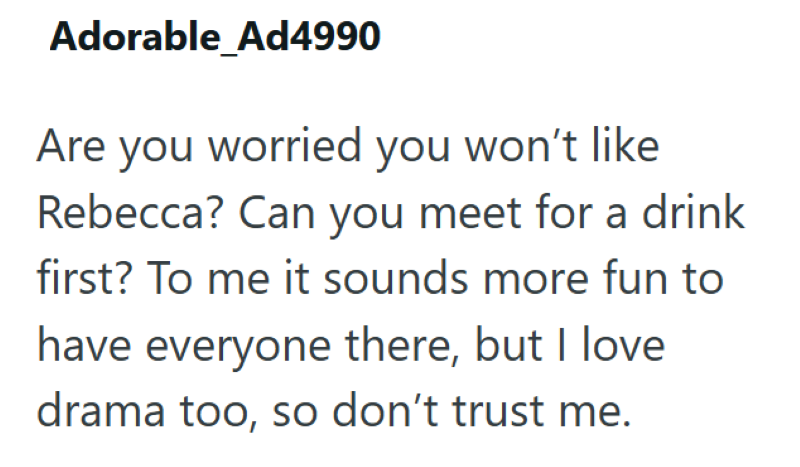 Adorable_Ad4990 Are you worried you won't like Rebecca? Can you meet for a drink first? To me it sounds more fun to have everyone there, but I love drama too, so don't trust me.