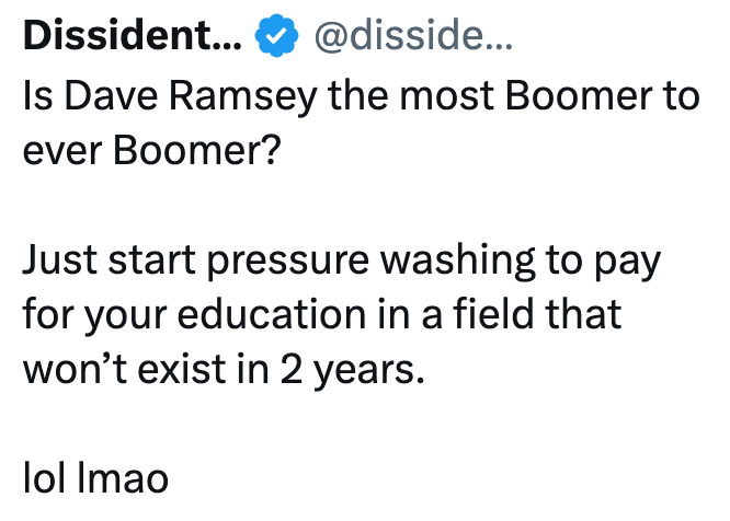 Dissident... ❤ @disside... Is Dave Ramsey the most Boomer to ever Boomer? Just start pressure washing to pay for your education in a field that won't exist in 2 years. lol Imao