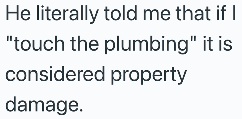He literally told me that if I "touch the plumbing" it is considered property damage.