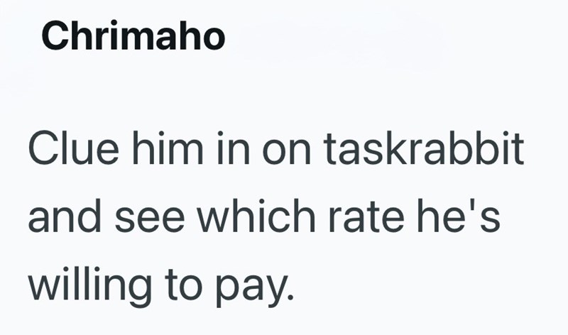 Chrimaho Clue him in on taskrabbit and see which rate he's willing to pay.
