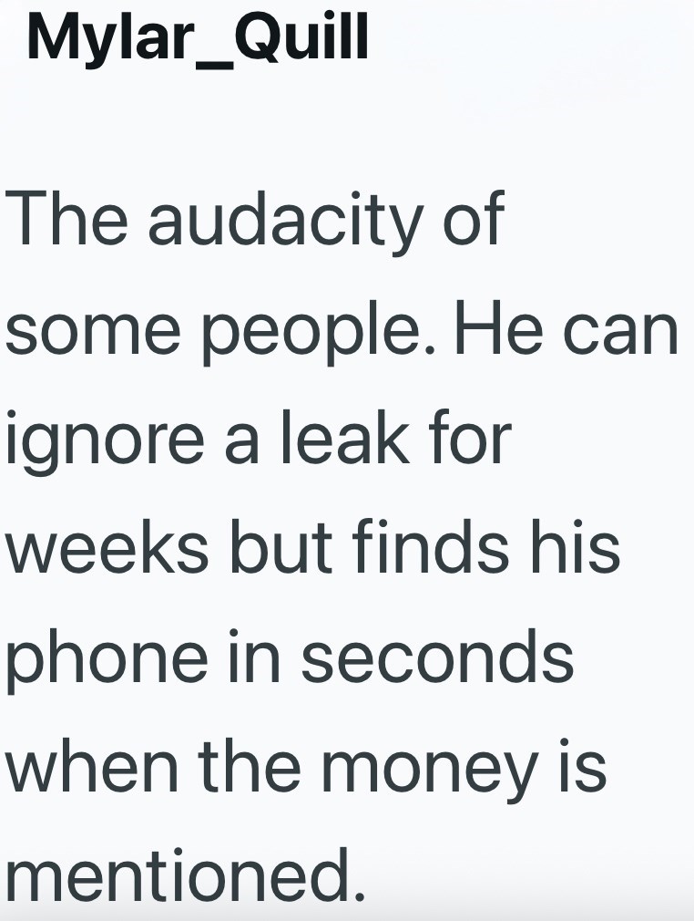 Mylar_Quill The audacity of some people. He can ignore a leak for weeks but finds his phone in seconds when the money is mentioned.