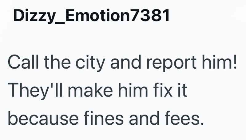 Dizzy_Emotion7381 Call the city and report him! They'll make him fix it because fines and fees.