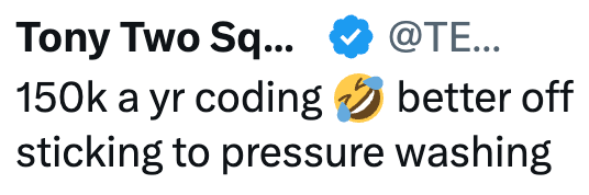 Tony Two Sq... @TE... 150k a yr coding sticking to pressure washing better off