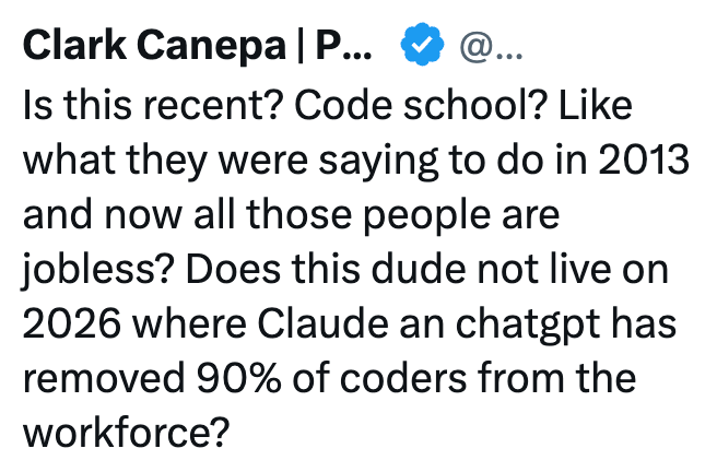Clark Canepa | P... @... Is this recent? Code school? Like what they were saying to do in 2013 and now all those people are jobless? Does this dude not live on 2026 where Claude an chatgpt has removed 90% of coders from the workforce?