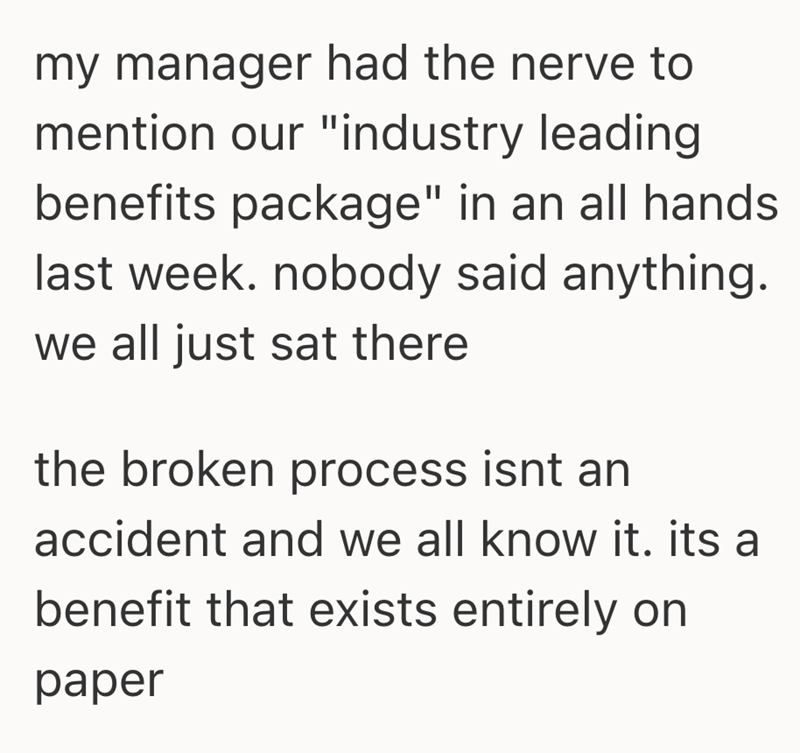 my manager had the nerve to mention our "industry leading benefits package" in an all hands last week. nobody said anything. we all just sat there the broken process isnt an accident and we all know it. its a benefit that exists entirely on paper