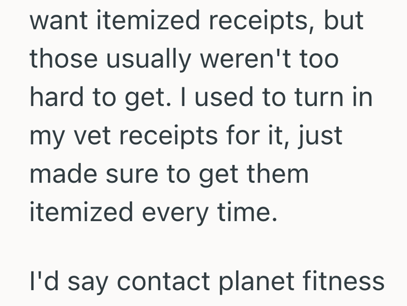 want itemized receipts, but those usually weren't too hard to get. I used to turn in my vet receipts for it, just made sure to get them itemized every time. I'd say contact planet fitness
