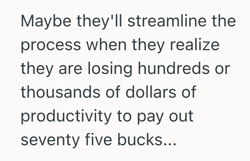 Maybe they'll streamline the process when they realize they are losing hundreds or thousands of dollars of productivity to pay out seventy five bucks...