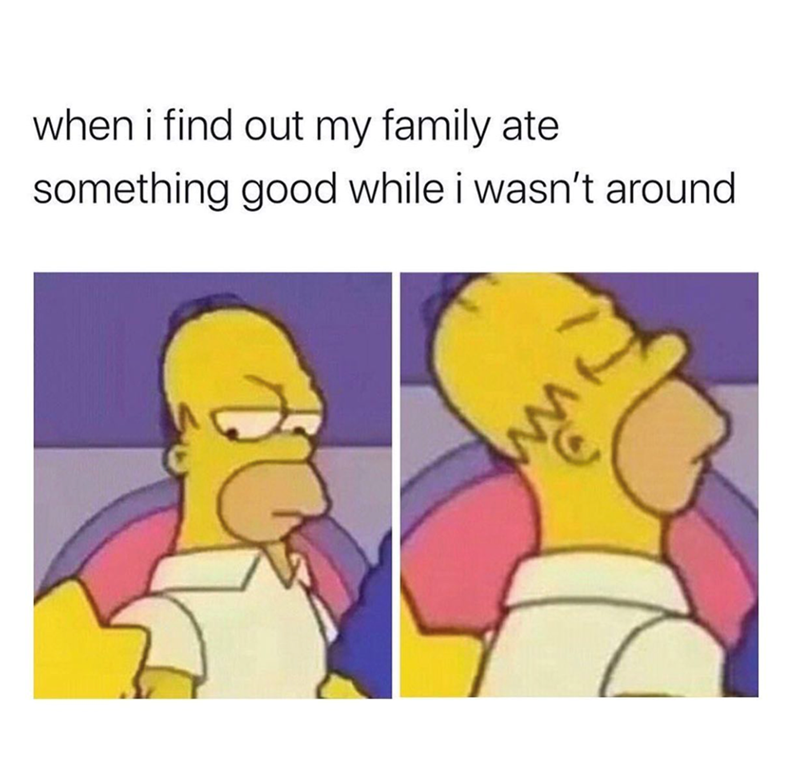 when i find out my family ate something good while i wasn't around