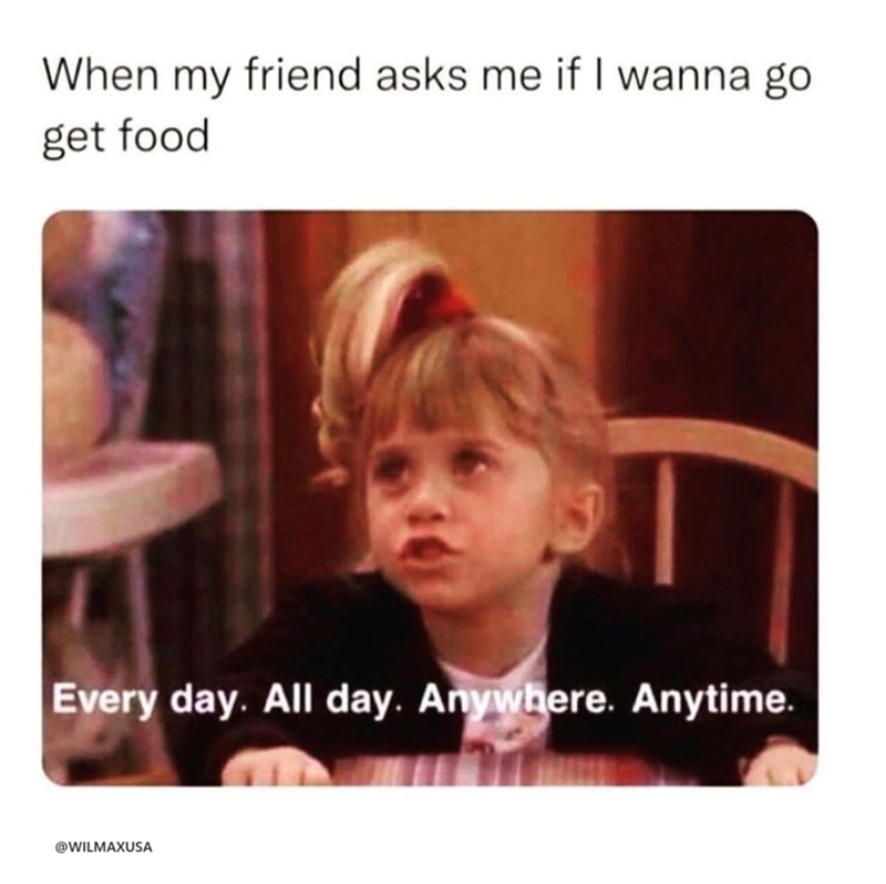 When my friend asks me if I wanna go get food Every day. All day. Anywhere. Anytime. @WILMAXUSA