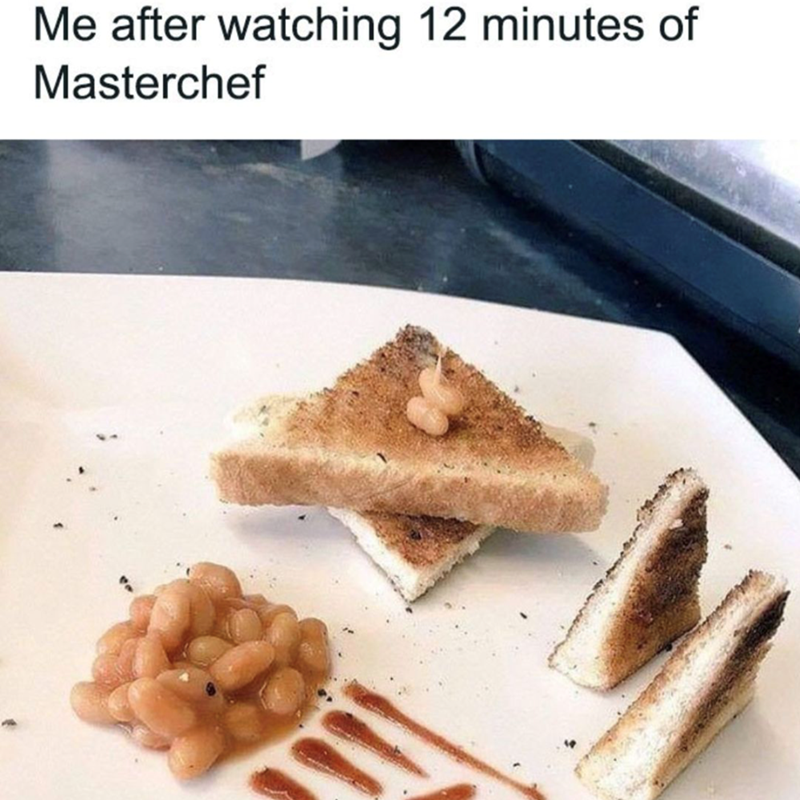 Me after watching 12 minutes of Masterchef