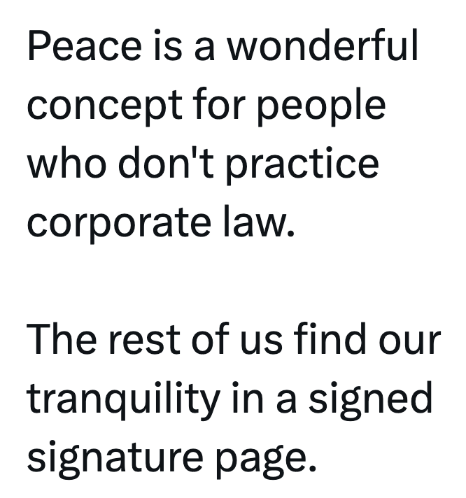 Peace is a wonderful concept for people who don't practice corporate law. The rest of us find our tranquility in a signed signature page.