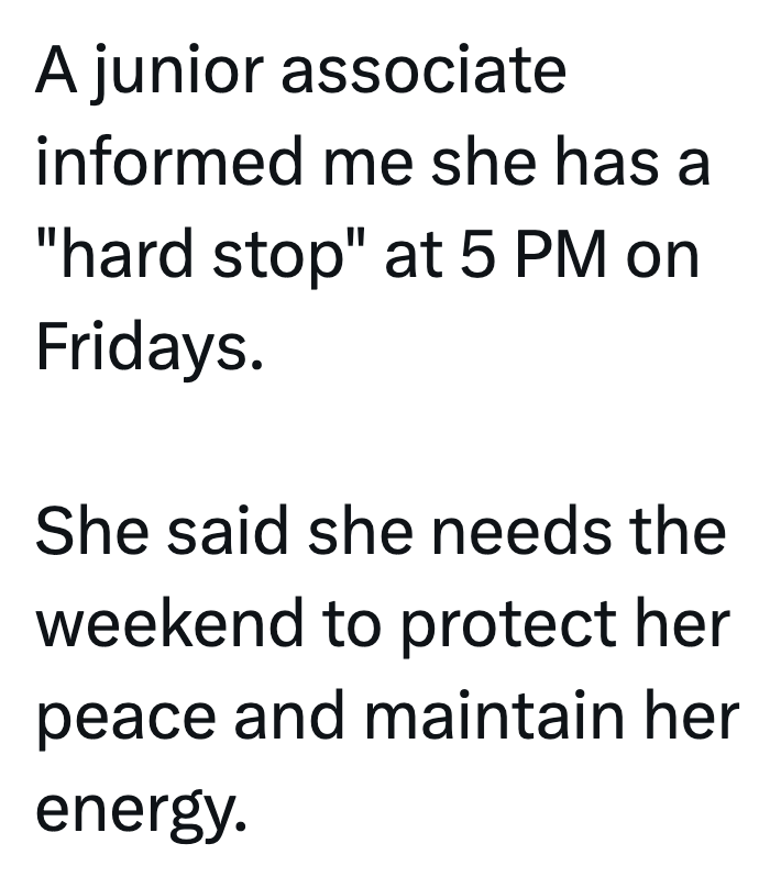 A junior associate informed me she has a "hard stop" at 5 PM on Fridays. She said she needs the weekend to protect her peace and maintain her energy.