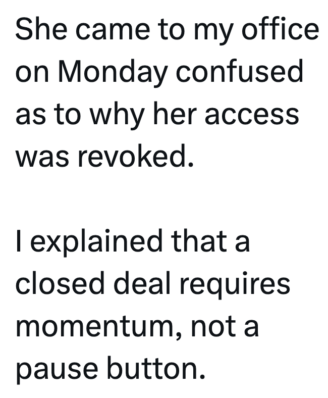 She came to my office on Monday confused as to why her access was revoked. I explained that a closed deal requires momentum, not a pause button.