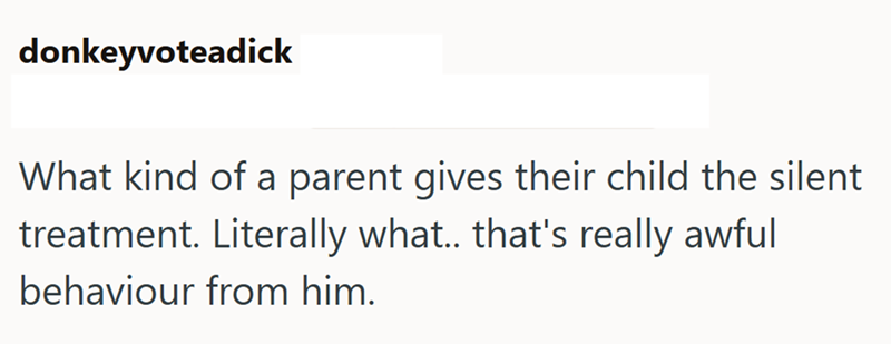 donkeyvoteadick What kind of a parent gives their child the silent treatment. Literally what.. that's really awful behaviour from him.