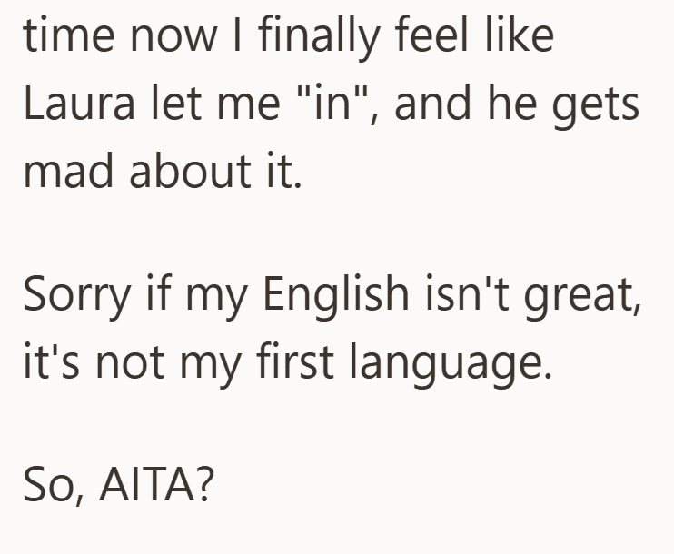 time now I finally feel like Laura let me "in", and he gets mad about it. Sorry if my English isn't great, it's not my first language. So, AITA?
