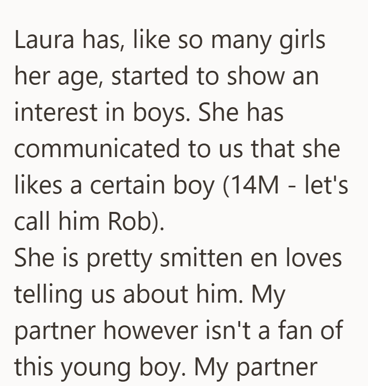 Laura has, like so many girls her age, started to show an interest in boys. She has communicated to us that she likes a certain boy (14M - let's call him Rob). She is pretty smitten en loves telling us about him. My partner however isn't a fan of this young boy. My partner