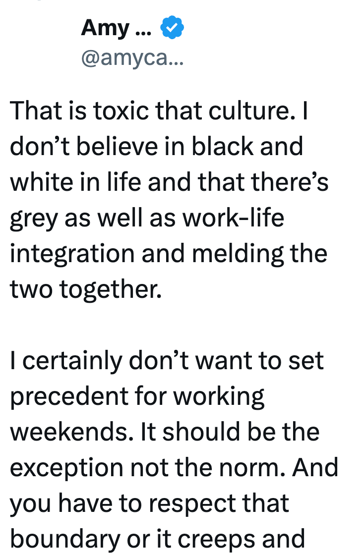 Amy ... @amyca... That is toxic that culture. I don't believe in black and white in life and that there's grey as well as work-life integration and melding the two together. I certainly don't want to set precedent for working weekends. It should be the exception not the norm. And you have to respect that boundary or it creeps and