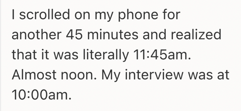 I scrolled on my phone for another 45 minutes and realized that it was literally 11:45am. Almost noon. My interview was at 10:00am.