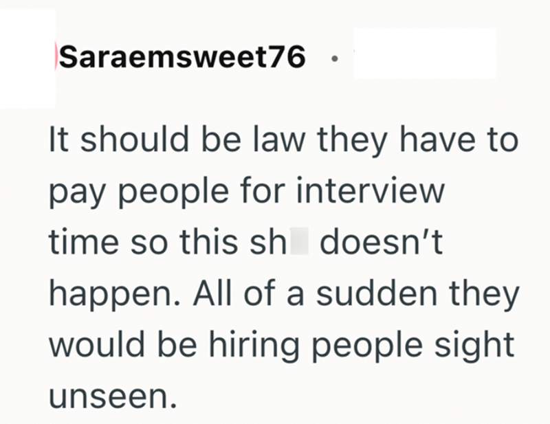 Saraemsweet76. It should be law they have to pay people for interview time so this sh doesn't happen. All of a sudden they would be hiring people sight unseen.