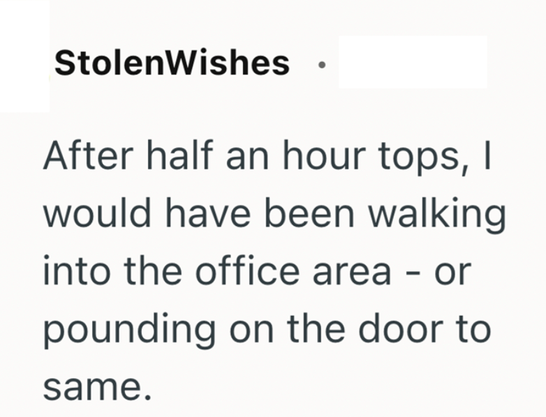 StolenWishes After half an hour tops, I would have been walking into the office area - or pounding on the door to same.