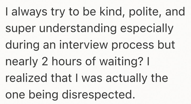 I always try to be kind, polite, and super understanding especially during an interview process but nearly 2 hours of waiting? I realized that I was actually the one being disrespected.