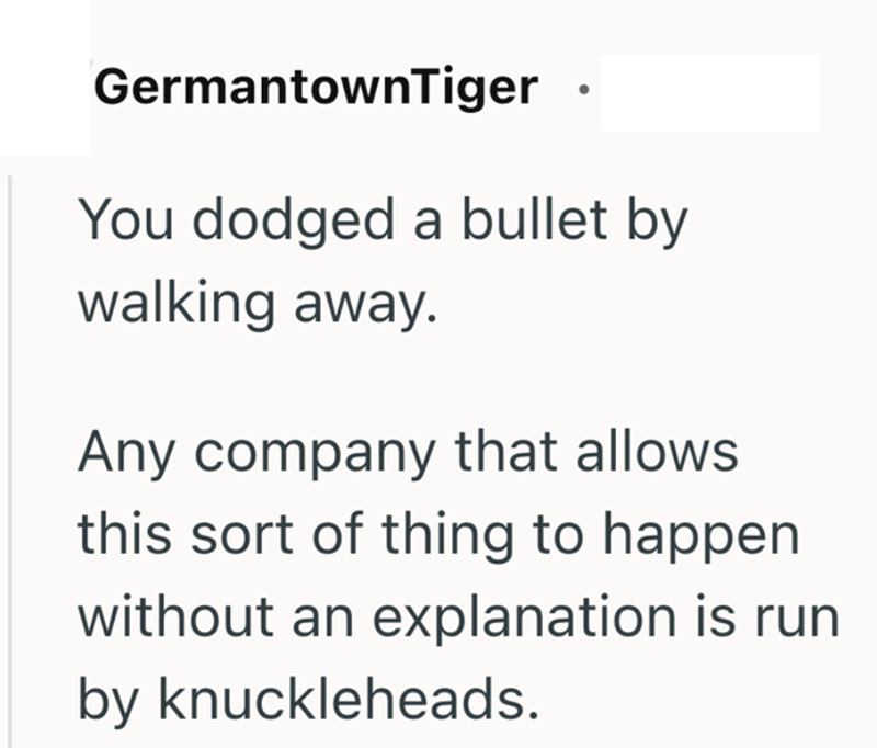 GermantownTiger You dodged a bullet by walking away. Any company that allows this sort of thing to happen without an explanation is run by knuckleheads.