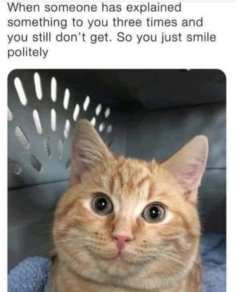 When someone has explained something to you three times and you still don't get. So you just smile politely