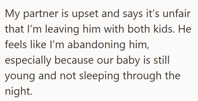 My partner is upset and says it's unfair that I'm leaving him with both kids. He feels like I'm abandoning him, especially because our baby is still young and not sleeping through the night.