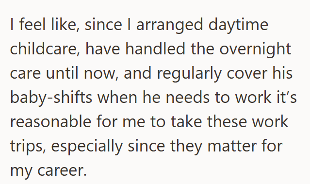 I feel like, since I arranged daytime childcare, have handled the overnight care until now, and regularly cover his baby-shifts when he needs to work it's reasonable for me to take these work trips, especially since they matter for my career.