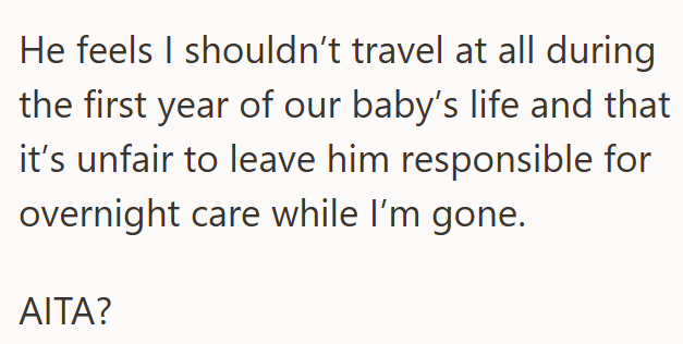 He feels I shouldn't travel at all during the first year of our baby's life and that it's unfair to leave him responsible for overnight care while I'm gone. AITA?