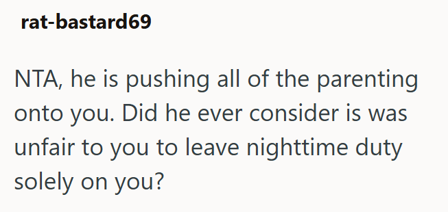 rat-bastard69 NTA, he is pushing all of the parenting onto you. Did he ever consider is was unfair to you to leave nighttime duty solely on you?