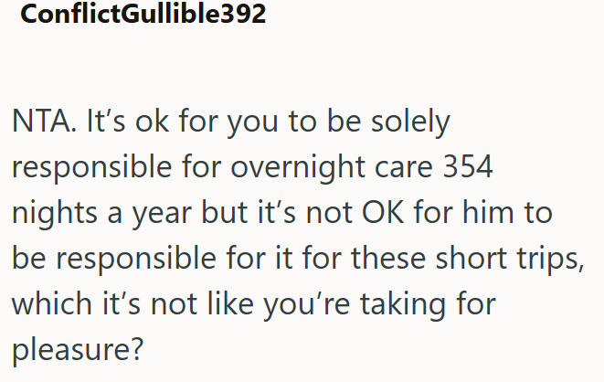 ConflictGullible392 NTA. It's ok for you to be solely responsible for overnight care 354 nights a year but it's not OK for him to be responsible for it for these short trips, which it's not like you're taking for pleasure?